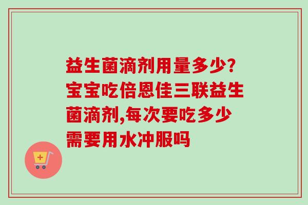 益生菌滴剂用量多少?宝宝吃倍恩佳三联益生菌滴剂,每次要吃多少需要用水冲服吗 益生菌滴剂用量多少?宝宝吃倍恩佳三联益生菌滴剂,每次要吃多少需要用水冲服吗