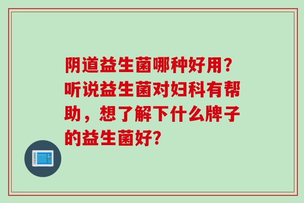益生菌哪种好用？听说益生菌对有帮助，想了解下什么牌子的益生菌好？