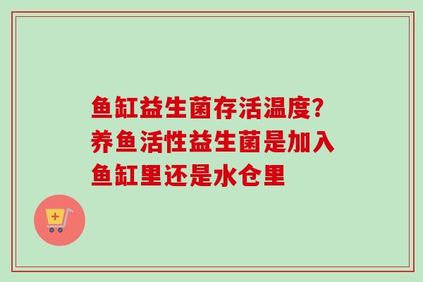 鱼缸益生菌存活温度？养鱼活性益生菌是加入鱼缸里还是水仓里