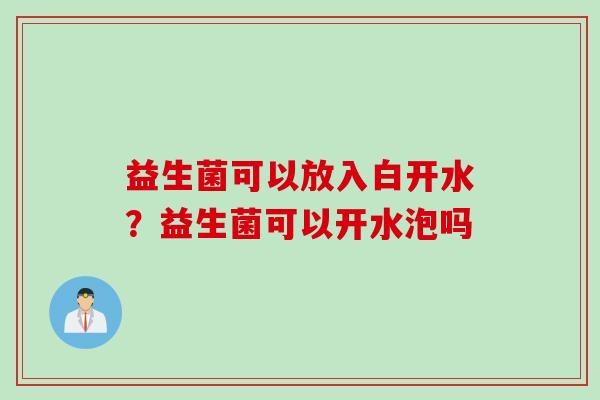 益生菌可以放入白开水？益生菌可以开水泡吗