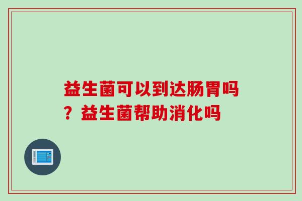 益生菌可以到达肠胃吗?益生菌帮助消化吗 益生菌可以到达肠胃吗?益生菌帮助消化吗