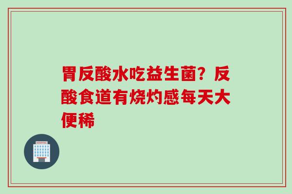 胃反酸水吃益生菌？反酸食道有烧灼感每天大便稀