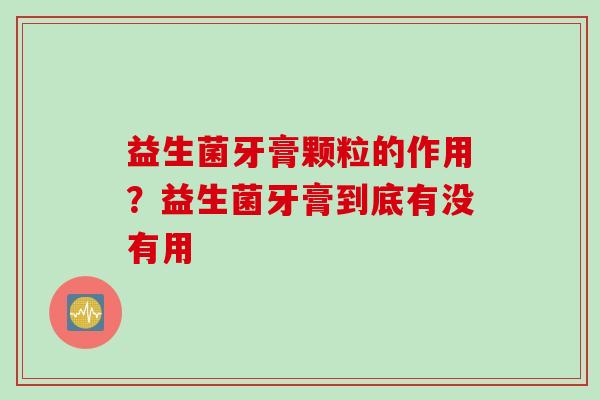 益生菌牙膏颗粒的作用?益生菌牙膏到底有没有用 益生菌牙膏颗粒的作用?益生菌牙膏到底有没有用