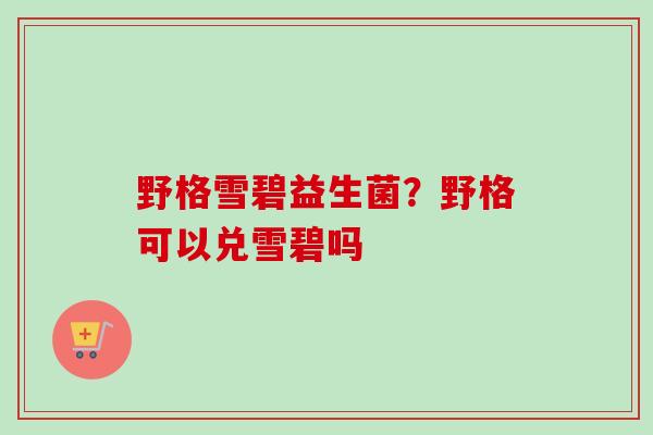 野格雪碧益生菌?野格可以兑雪碧吗 野格雪碧益生菌?野格可以兑雪碧吗
