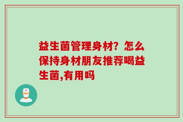 益生菌管理身材？怎么保持身材朋友推荐喝益生菌,有用吗