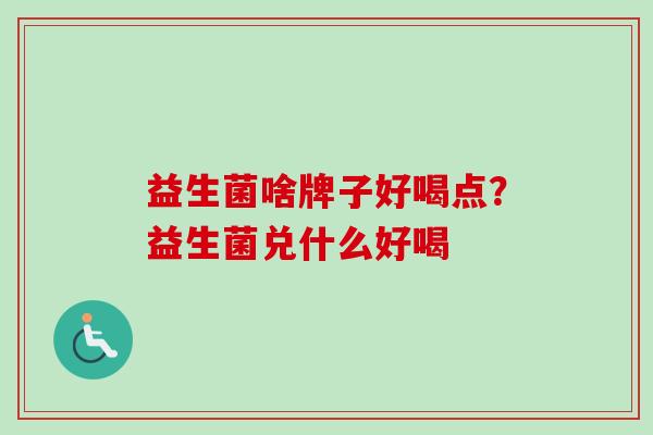 益生菌啥牌子好喝点?益生菌兑什么好喝 益生菌啥牌子好喝点?益生菌兑什么好喝