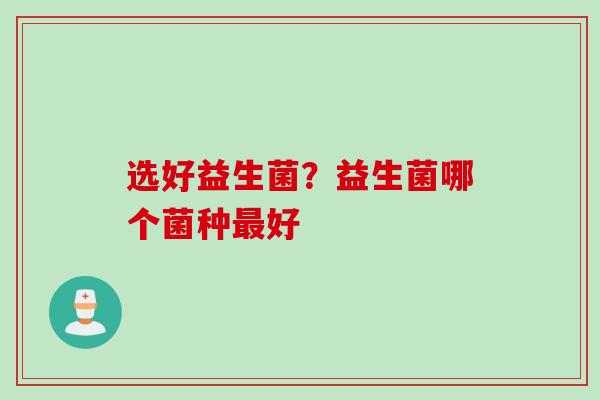 选好益生菌?益生菌哪个菌种好 选好益生菌?益生菌哪个菌种好