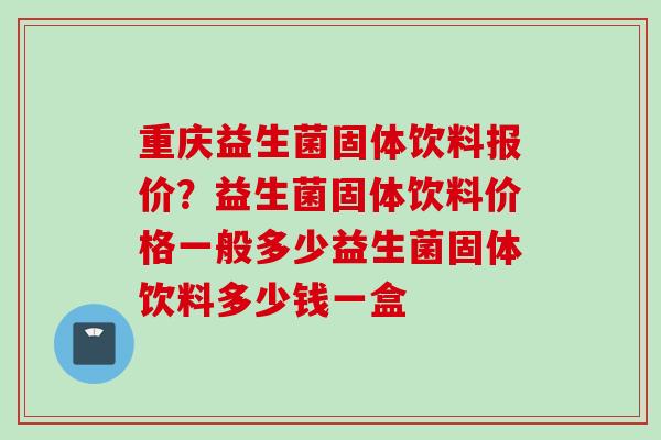 重庆益生菌固体饮料报价？益生菌固体饮料价格一般多少益生菌固体饮料多少钱一盒