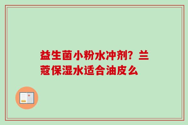 益生菌小粉水冲剂？兰蔻保湿水适合油皮么