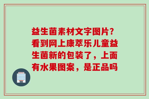 益生菌素材文字图片？看到网上康萃乐儿童益生菌新的包装了，上面有水果图案，是正品吗