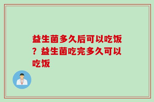 益生菌多久后可以吃饭？益生菌吃完多久可以吃饭