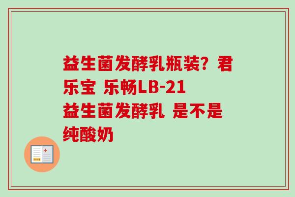 益生菌发酵乳瓶装?君乐宝 乐畅LB-21益生菌发酵乳 是不是纯酸奶 益生菌发酵乳瓶装?君乐宝 乐畅LB-21益生菌发酵乳 是不是纯酸奶