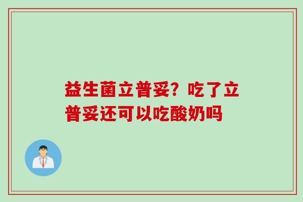 益生菌立普妥？吃了立普妥还可以吃酸奶吗