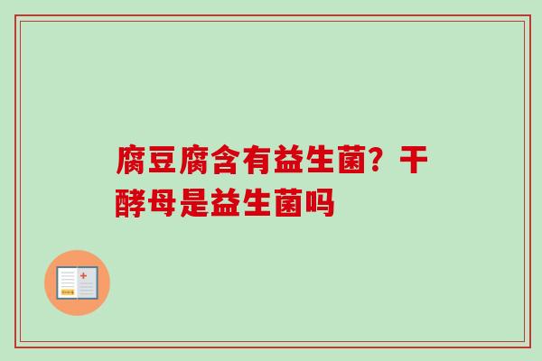 腐豆腐含有益生菌？干酵母是益生菌吗