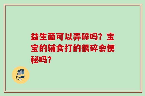 益生菌可以弄碎吗？宝宝的辅食打的很碎会吗？