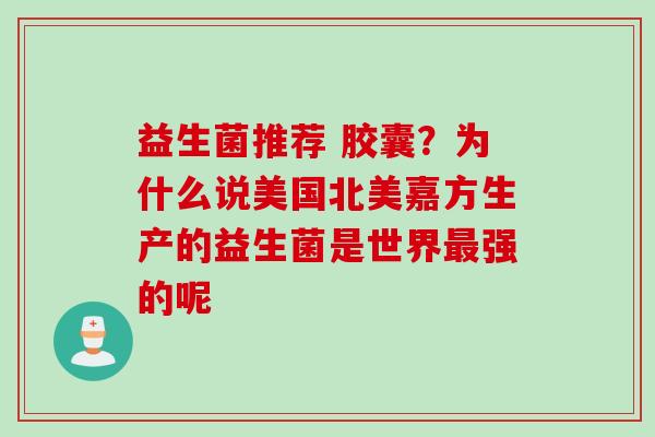 益生菌推荐 胶囊？为什么说美国北美嘉方生产的益生菌是世界强的呢