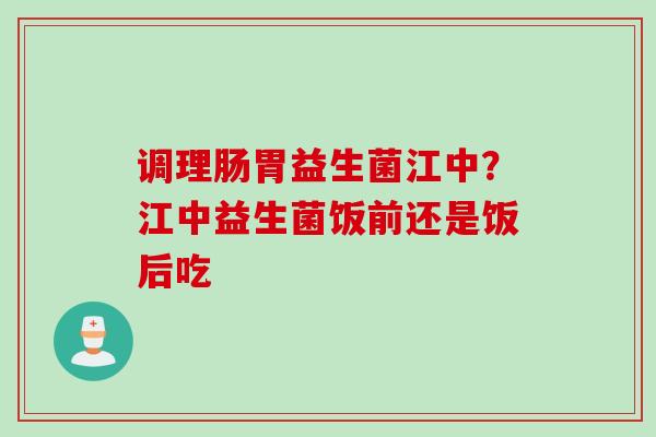 调理肠胃益生菌江中？江中益生菌饭前还是饭后吃