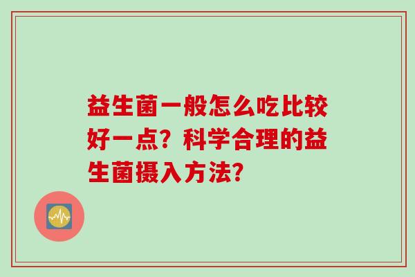 益生菌一般怎么吃比较好一点？科学合理的益生菌摄入方法？