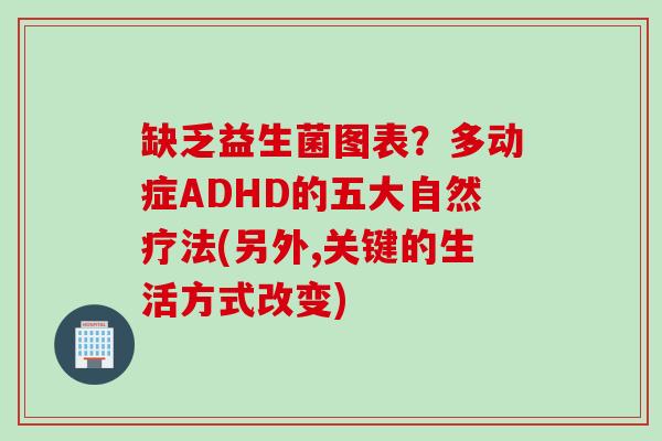 缺乏益生菌图表？多动症ADHD的五大自然疗法(另外,关键的生活方式改变)