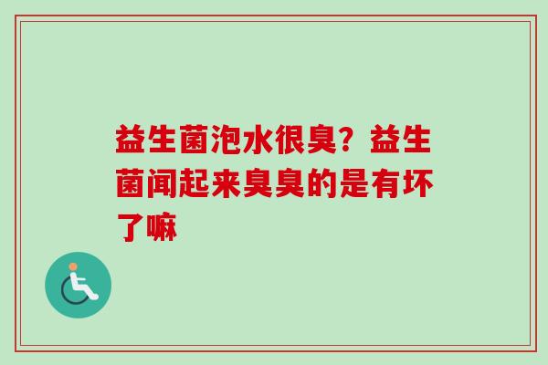益生菌泡水很臭？益生菌闻起来臭臭的是有坏了嘛