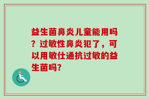 益生菌儿童能用吗？性犯了，可以用敏仕通抗的益生菌吗？
