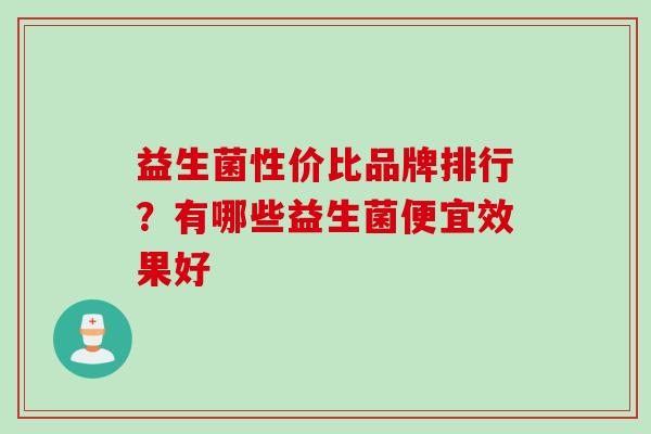 益生菌性价比品牌排行？有哪些益生菌便宜效果好