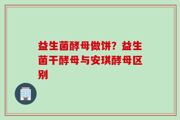 益生菌酵母做饼？益生菌干酵母与安琪酵母区别