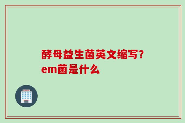 酵母益生菌英文缩写？em菌是什么
