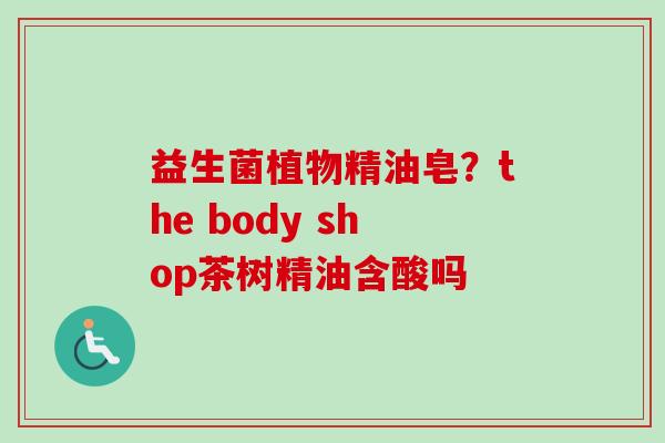 益生菌植物精油皂？the body shop茶树精油含酸吗