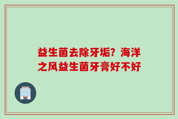 益生菌去除牙垢？海洋之风益生菌牙膏好不好