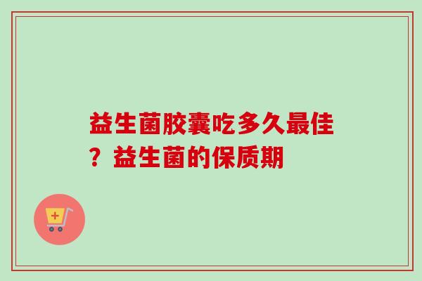 益生菌胶囊吃多久佳？益生菌的保质期