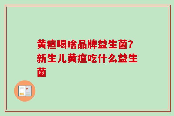 黄疸喝啥品牌益生菌？新生儿黄疸吃什么益生菌