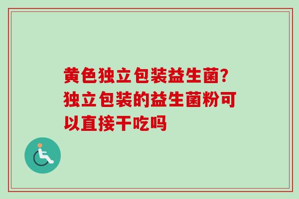 黄色独立包装益生菌？独立包装的益生菌粉可以直接干吃吗