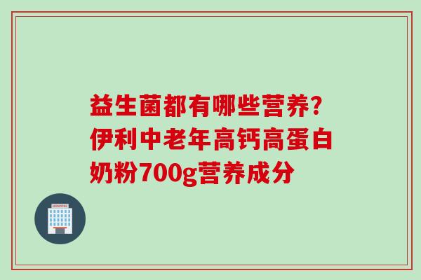 益生菌都有哪些营养？伊利中老年高钙高蛋白奶粉700g营养成分