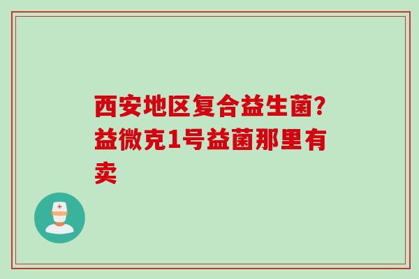 西安地区复合益生菌？益微克1号益菌那里有卖