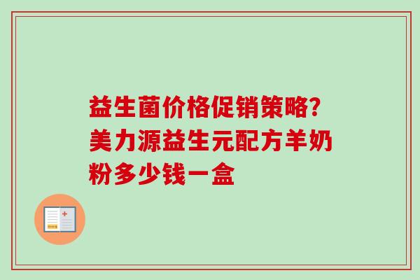 益生菌价格促销策略？美力源益生元配方羊奶粉多少钱一盒