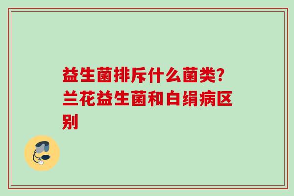 益生菌排斥什么菌类？兰花益生菌和白绢区别
