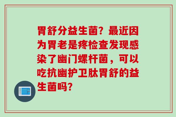 胃舒分益生菌？近因为胃老是疼检查发现了幽门螺杆菌，可以吃抗幽护卫肽胃舒的益生菌吗？