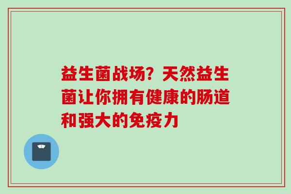 益生菌战场？天然益生菌让你拥有健康的肠道和强大的力