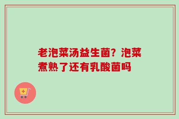 老泡菜汤益生菌？泡菜煮熟了还有乳酸菌吗