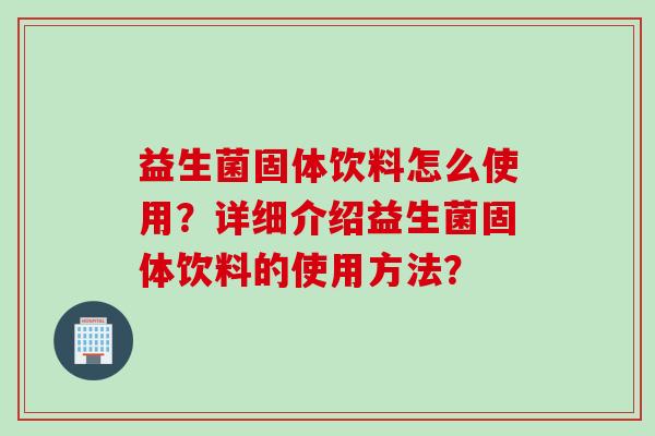益生菌固体饮料怎么使用？详细介绍益生菌固体饮料的使用方法？