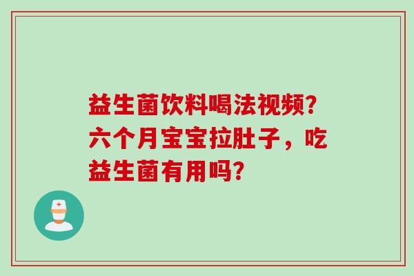 益生菌饮料喝法视频？六个月宝宝拉肚子，吃益生菌有用吗？