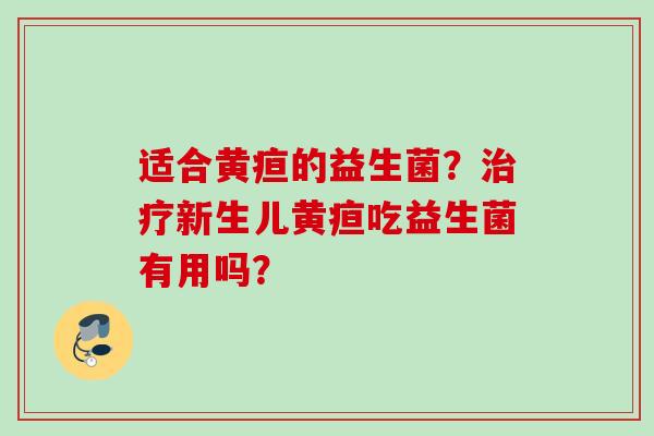 适合黄疸的益生菌？新生儿黄疸吃益生菌有用吗？