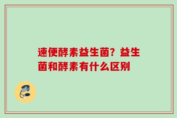 速便酵素益生菌？益生菌和酵素有什么区别