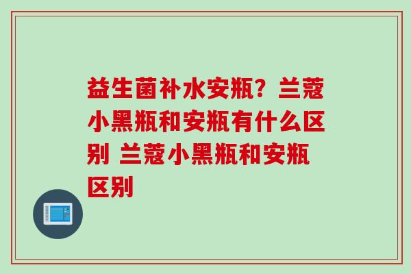 益生菌补水安瓶？兰蔻小黑瓶和安瓶有什么区别 兰蔻小黑瓶和安瓶区别