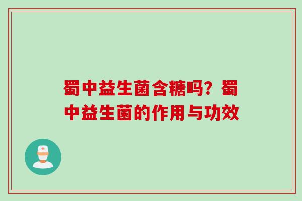 蜀中益生菌含糖吗？蜀中益生菌的作用与功效