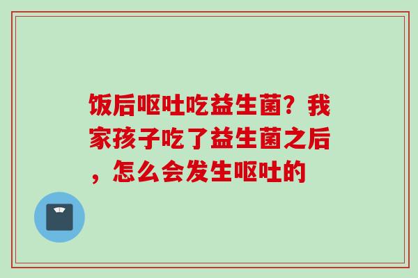 饭后吃益生菌？我家孩子吃了益生菌之后，怎么会发生的