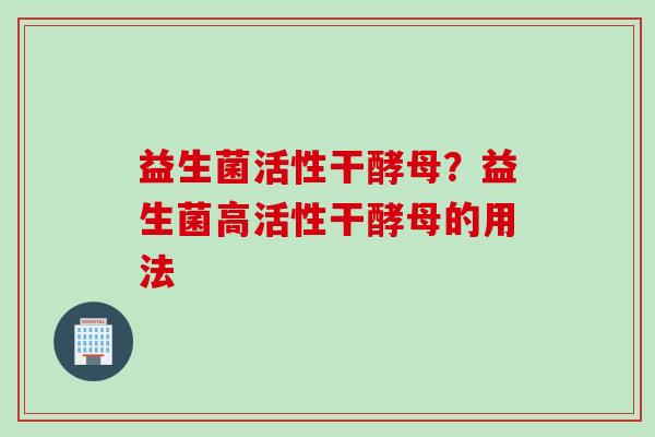 益生菌活性干酵母？益生菌高活性干酵母的用法