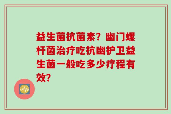 益生菌素？幽门螺杆菌吃抗幽护卫益生菌一般吃多少疗程有效？
