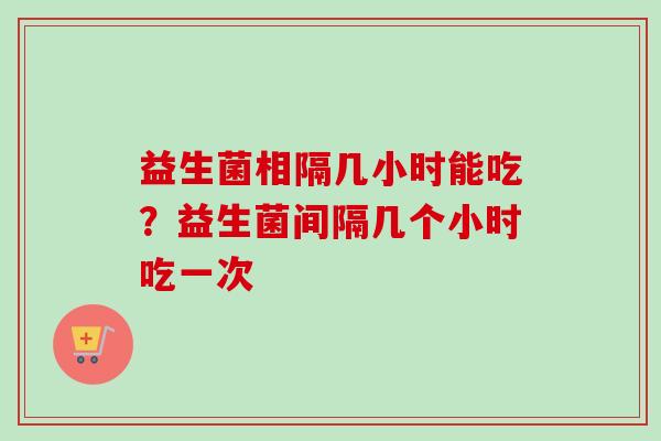 益生菌相隔几小时能吃？益生菌间隔几个小时吃一次